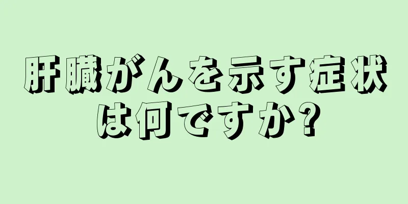 肝臓がんを示す症状は何ですか?