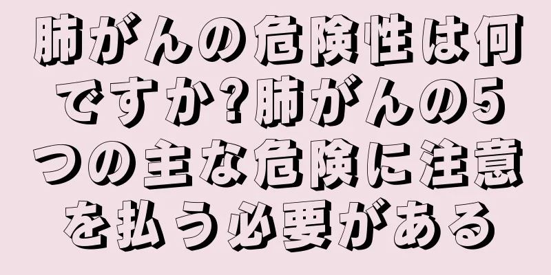 肺がんの危険性は何ですか?肺がんの5つの主な危険に注意を払う必要がある