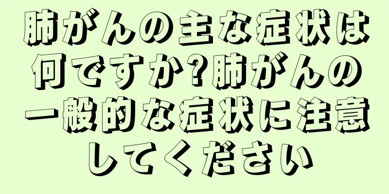 肺がんの主な症状は何ですか?肺がんの一般的な症状に注意してください