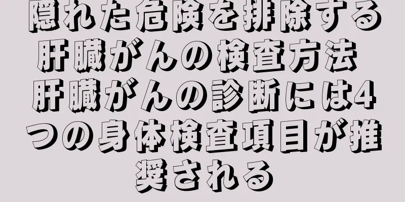 隠れた危険を排除する肝臓がんの検査方法 肝臓がんの診断には4つの身体検査項目が推奨される