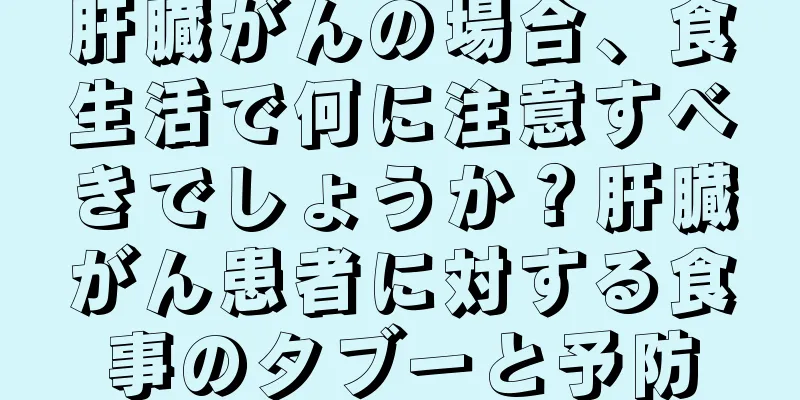 肝臓がんの場合、食生活で何に注意すべきでしょうか？肝臓がん患者に対する食事のタブーと予防