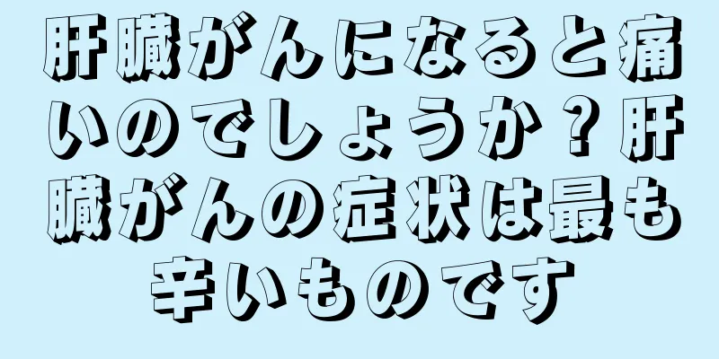 肝臓がんになると痛いのでしょうか？肝臓がんの症状は最も辛いものです