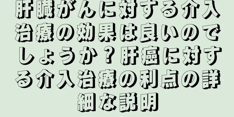 肝臓がんに対する介入治療の効果は良いのでしょうか？肝癌に対する介入治療の利点の詳細な説明