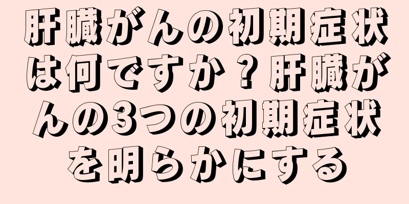 肝臓がんの初期症状は何ですか？肝臓がんの3つの初期症状を明らかにする