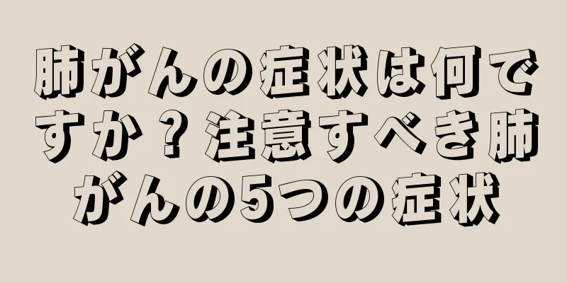 肺がんの症状は何ですか？注意すべき肺がんの5つの症状