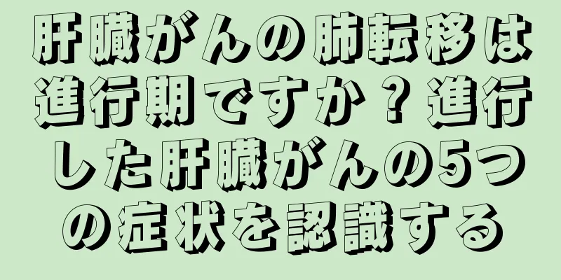肝臓がんの肺転移は進行期ですか？進行した肝臓がんの5つの症状を認識する