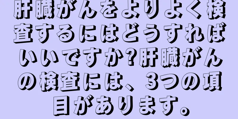 肝臓がんをよりよく検査するにはどうすればいいですか?肝臓がんの検査には、3つの項目があります。