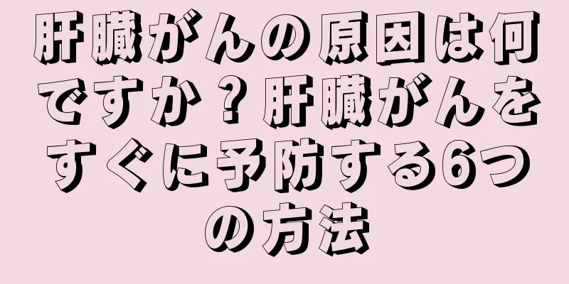 肝臓がんの原因は何ですか？肝臓がんをすぐに予防する6つの方法