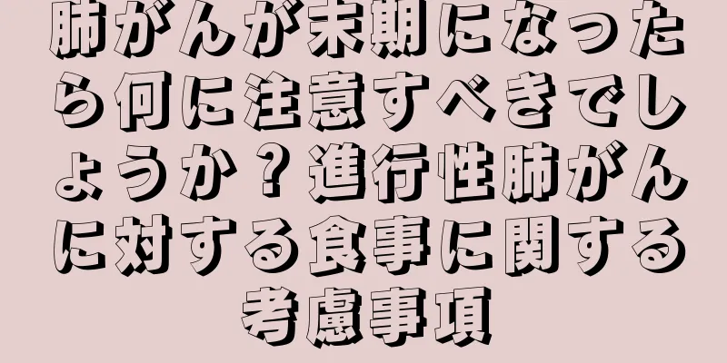 肺がんが末期になったら何に注意すべきでしょうか？進行性肺がんに対する食事に関する考慮事項