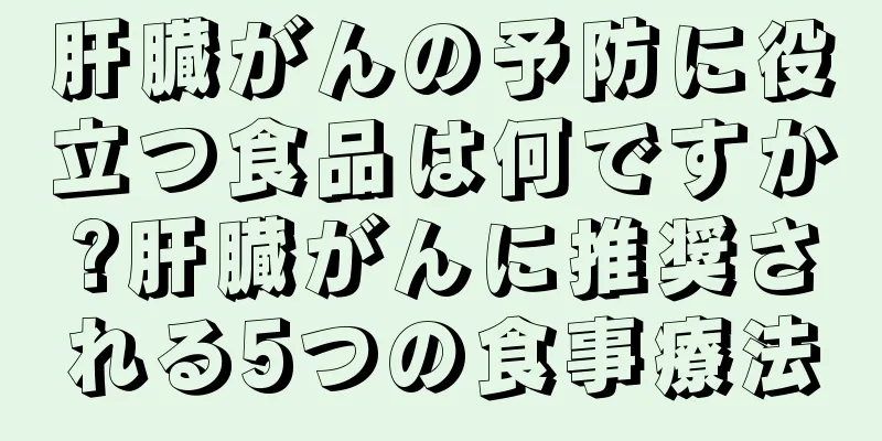 肝臓がんの予防に役立つ食品は何ですか?肝臓がんに推奨される5つの食事療法