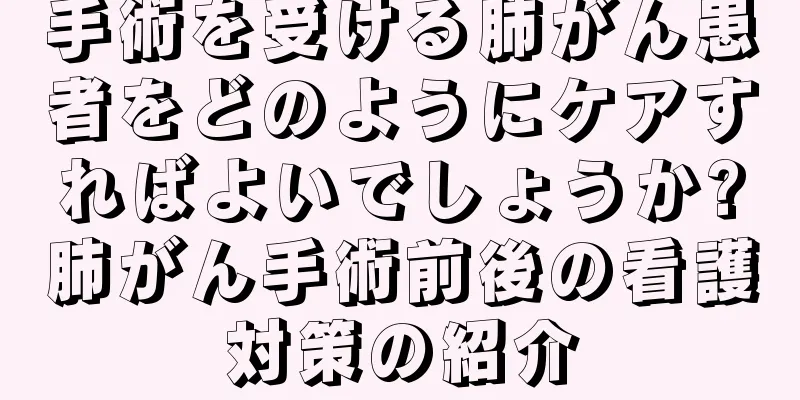 手術を受ける肺がん患者をどのようにケアすればよいでしょうか?肺がん手術前後の看護対策の紹介