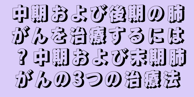 中期および後期の肺がんを治療するには？中期および末期肺がんの3つの治療法