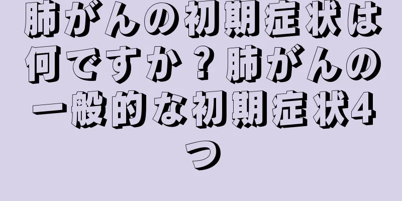 肺がんの初期症状は何ですか？肺がんの一般的な初期症状4つ