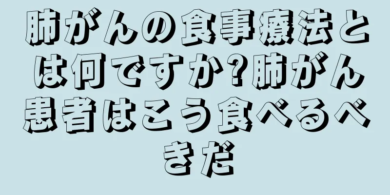 肺がんの食事療法とは何ですか?肺がん患者はこう食べるべきだ