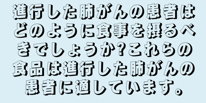 進行した肺がんの患者はどのように食事を摂るべきでしょうか?これらの食品は進行した肺がんの患者に適しています。