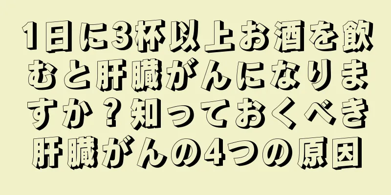 1日に3杯以上お酒を飲むと肝臓がんになりますか？知っておくべき肝臓がんの4つの原因
