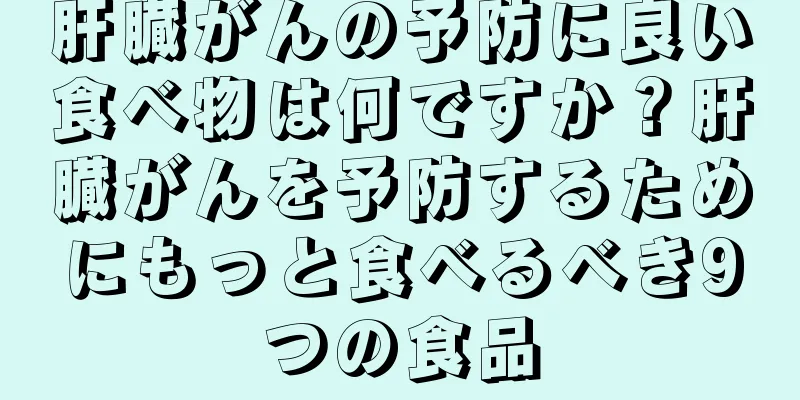 肝臓がんの予防に良い食べ物は何ですか？肝臓がんを予防するためにもっと食べるべき9つの食品