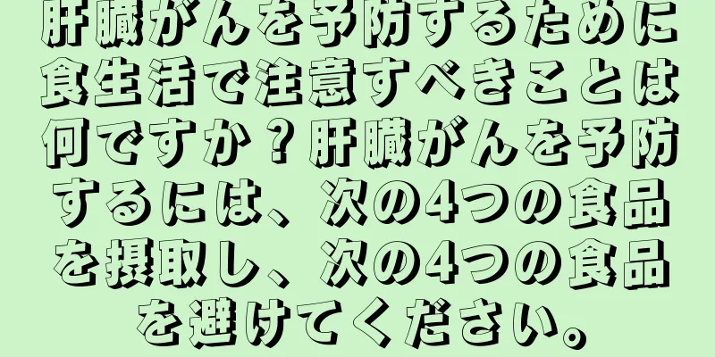 肝臓がんを予防するために食生活で注意すべきことは何ですか？肝臓がんを予防するには、次の4つの食品を摂取し、次の4つの食品を避けてください。