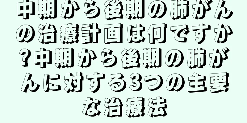 中期から後期の肺がんの治療計画は何ですか?中期から後期の肺がんに対する3つの主要な治療法