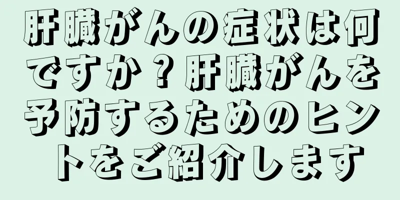 肝臓がんの症状は何ですか？肝臓がんを予防するためのヒントをご紹介します