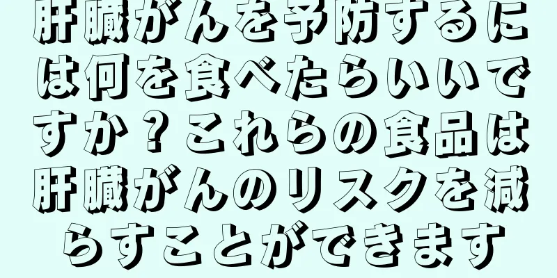 肝臓がんを予防するには何を食べたらいいですか？これらの食品は肝臓がんのリスクを減らすことができます