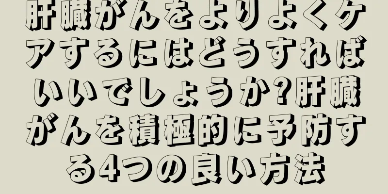 肝臓がんをよりよくケアするにはどうすればいいでしょうか?肝臓がんを積極的に予防する4つの良い方法