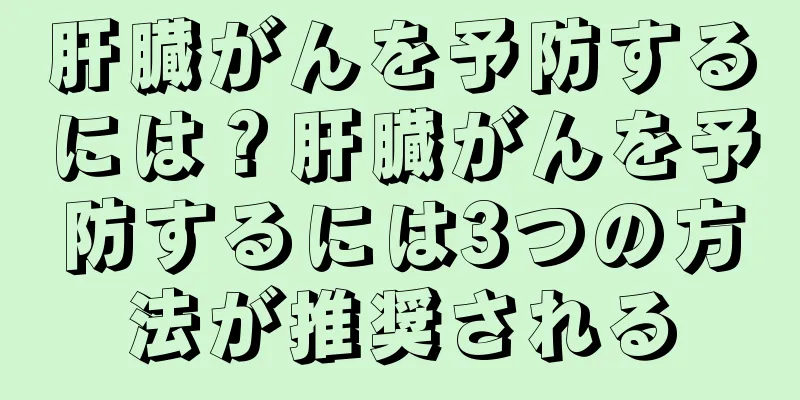 肝臓がんを予防するには？肝臓がんを予防するには3つの方法が推奨される