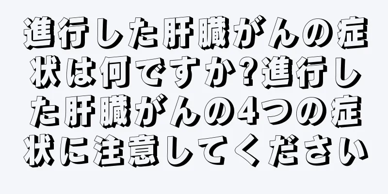 進行した肝臓がんの症状は何ですか?進行した肝臓がんの4つの症状に注意してください
