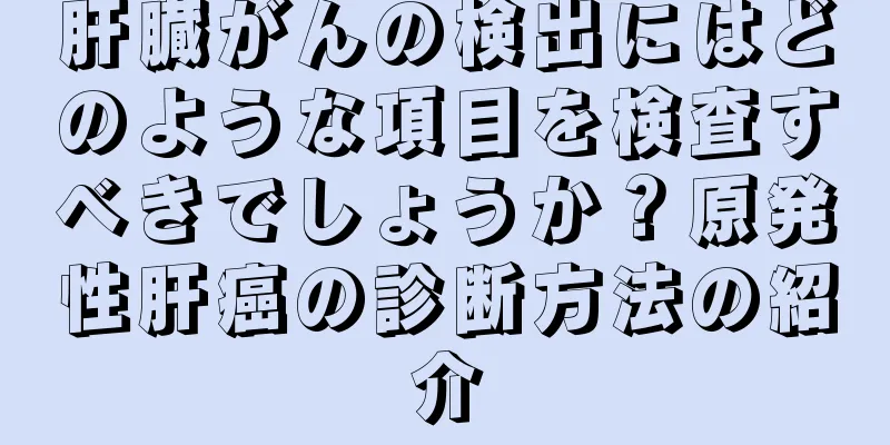 肝臓がんの検出にはどのような項目を検査すべきでしょうか？原発性肝癌の診断方法の紹介
