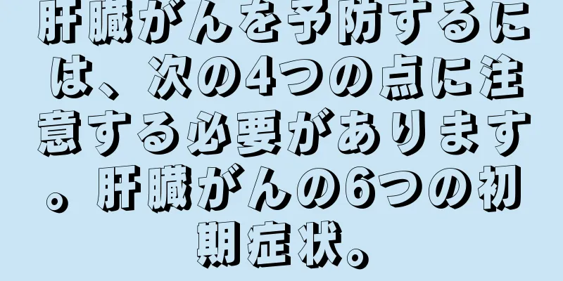 肝臓がんを予防するには、次の4つの点に注意する必要があります。肝臓がんの6つの初期症状。