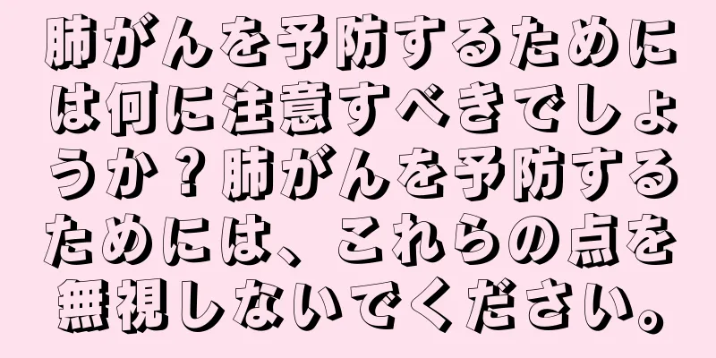 肺がんを予防するためには何に注意すべきでしょうか？肺がんを予防するためには、これらの点を無視しないでください。