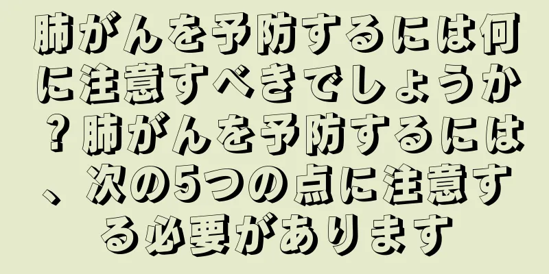 肺がんを予防するには何に注意すべきでしょうか？肺がんを予防するには、次の5つの点に注意する必要があります