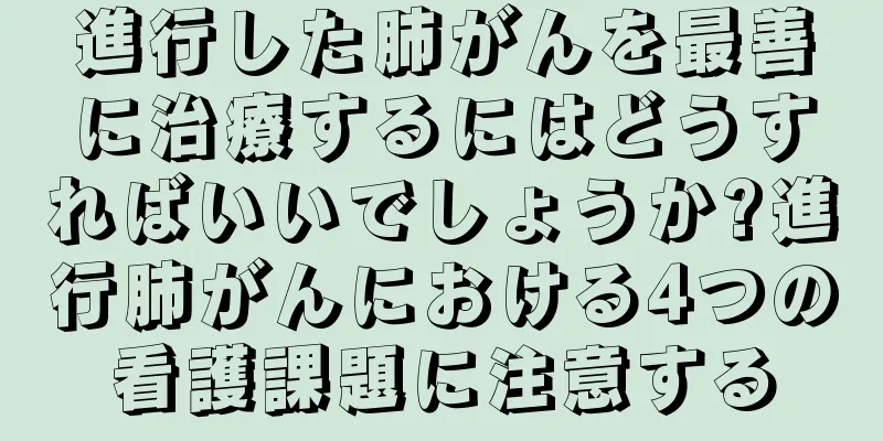進行した肺がんを最善に治療するにはどうすればいいでしょうか?進行肺がんにおける4つの看護課題に注意する