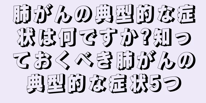 肺がんの典型的な症状は何ですか?知っておくべき肺がんの典型的な症状5つ