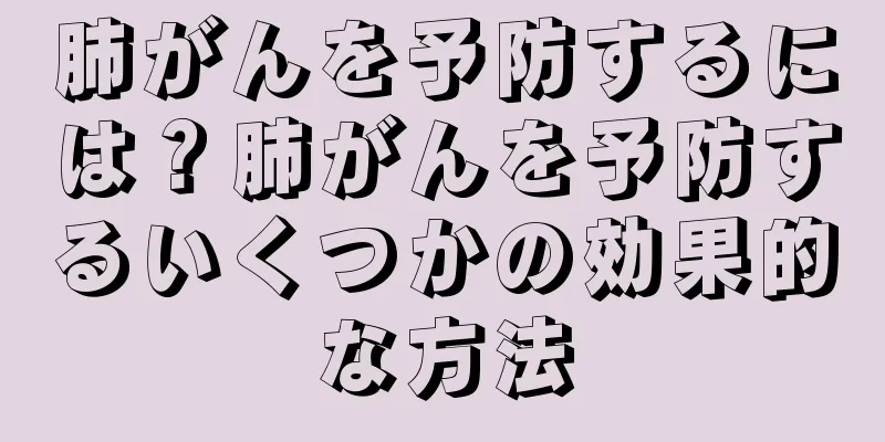 肺がんを予防するには？肺がんを予防するいくつかの効果的な方法