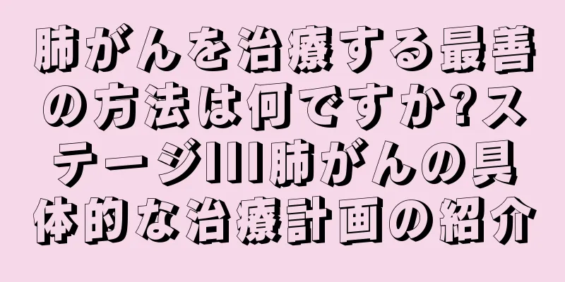 肺がんを治療する最善の方法は何ですか?ステージIII肺がんの具体的な治療計画の紹介