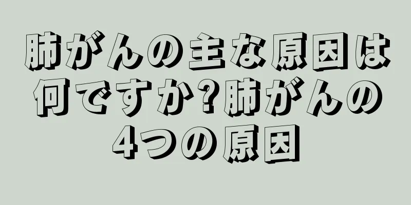 肺がんの主な原因は何ですか?肺がんの4つの原因