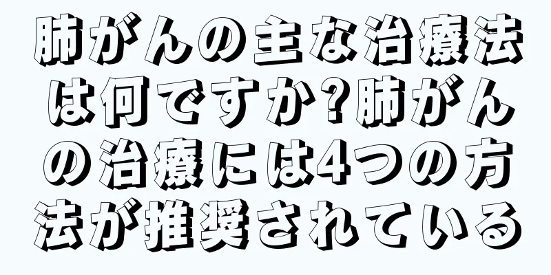 肺がんの主な治療法は何ですか?肺がんの治療には4つの方法が推奨されている