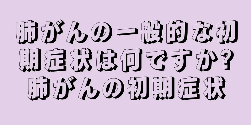 肺がんの一般的な初期症状は何ですか?肺がんの初期症状