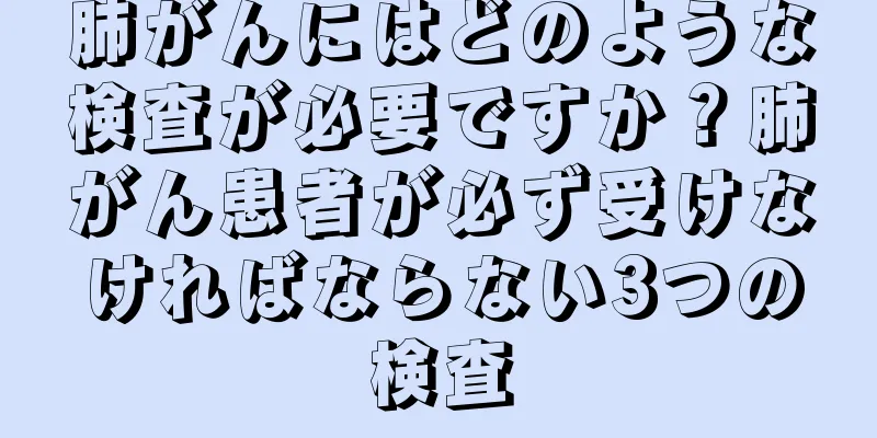 肺がんにはどのような検査が必要ですか？肺がん患者が必ず受けなければならない3つの検査