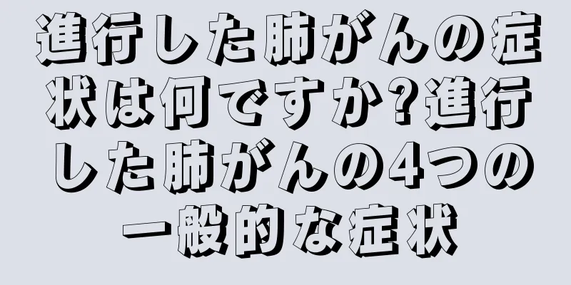 進行した肺がんの症状は何ですか?進行した肺がんの4つの一般的な症状