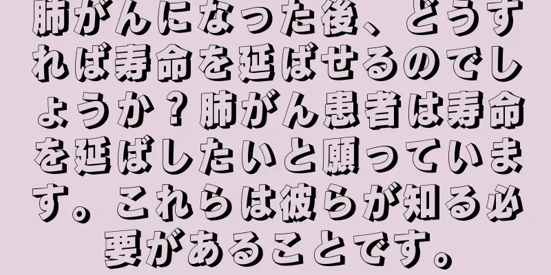 肺がんになった後、どうすれば寿命を延ばせるのでしょうか？肺がん患者は寿命を延ばしたいと願っています。これらは彼らが知る必要があることです。