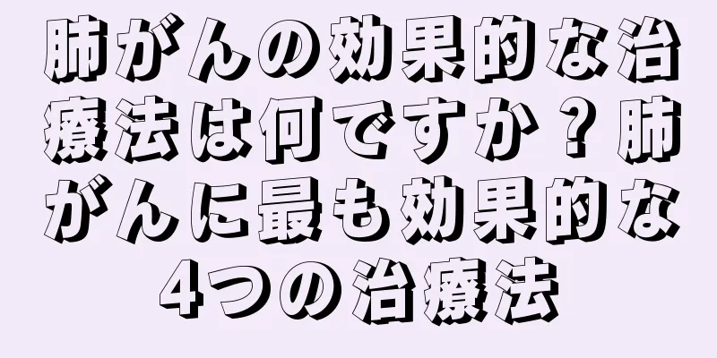 肺がんの効果的な治療法は何ですか？肺がんに最も効果的な4つの治療法