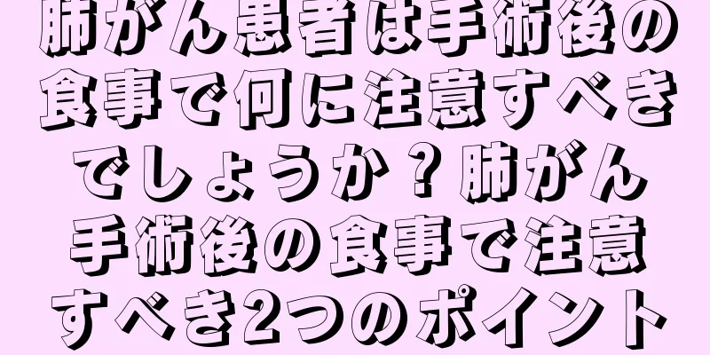 肺がん患者は手術後の食事で何に注意すべきでしょうか？肺がん手術後の食事で注意すべき2つのポイント