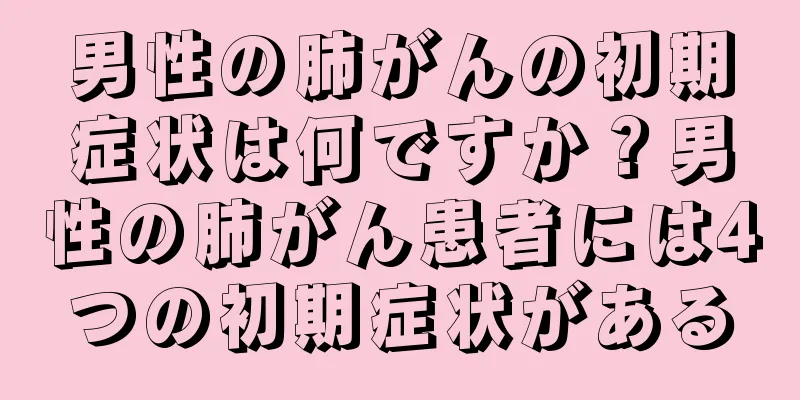 男性の肺がんの初期症状は何ですか？男性の肺がん患者には4つの初期症状がある