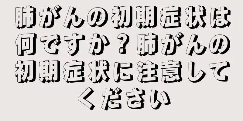 肺がんの初期症状は何ですか？肺がんの初期症状に注意してください