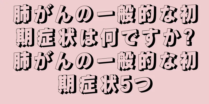 肺がんの一般的な初期症状は何ですか?肺がんの一般的な初期症状5つ