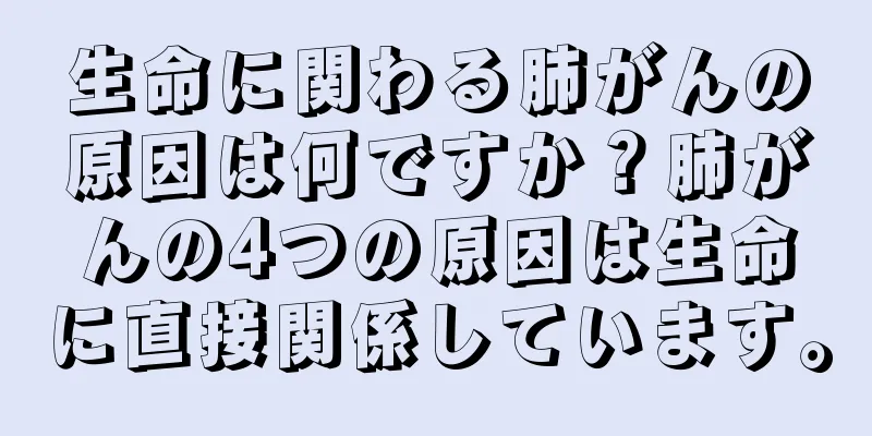 生命に関わる肺がんの原因は何ですか？肺がんの4つの原因は生命に直接関係しています。