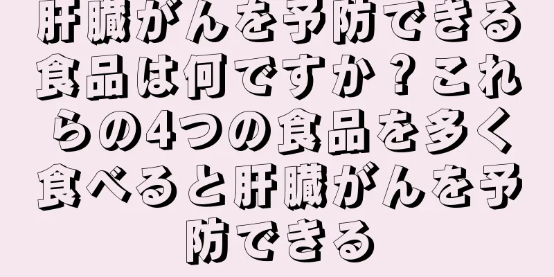 肝臓がんを予防できる食品は何ですか？これらの4つの食品を多く食べると肝臓がんを予防できる