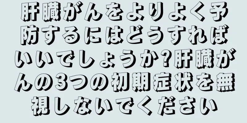 肝臓がんをよりよく予防するにはどうすればいいでしょうか?肝臓がんの3つの初期症状を無視しないでください